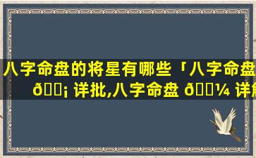 八字命盘的将星有哪些「八字命盘 🐡 详批,八字命盘 🐼 详解」